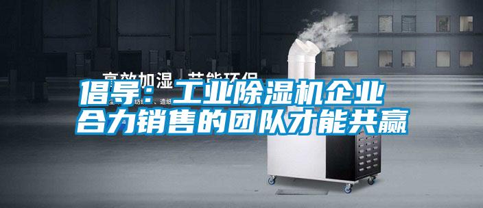倡導(dǎo):工業(yè)除濕機(jī)企業(yè) 合力銷(xiāo)售的團(tuán)隊(duì)才能共贏
