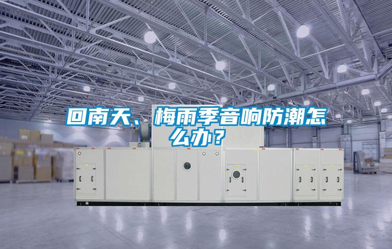 回南天、梅雨季音響防潮怎么辦？