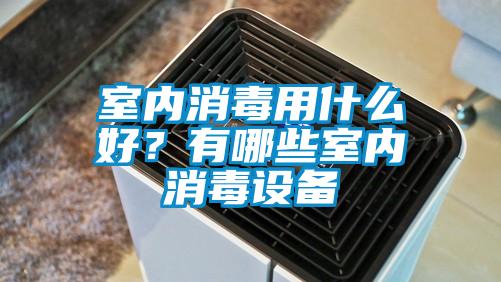 室內消毒用什么好？有哪些室內消毒設備