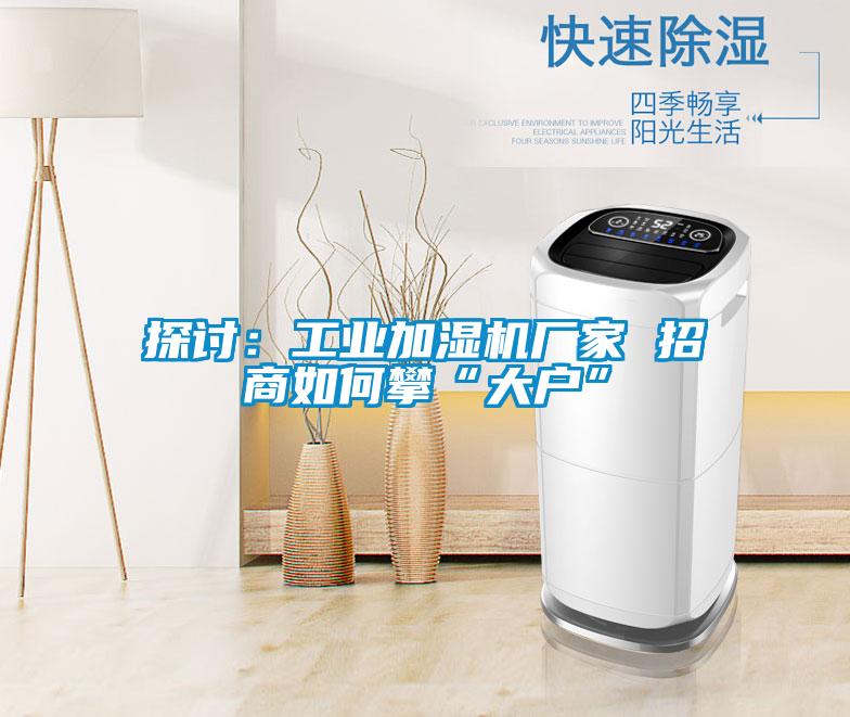 探討:工業加濕機廠家 招商如何攀“大戶”