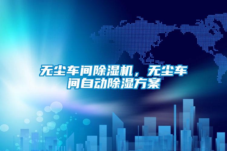 無塵車間除濕機(jī),無塵車間自動除濕方案