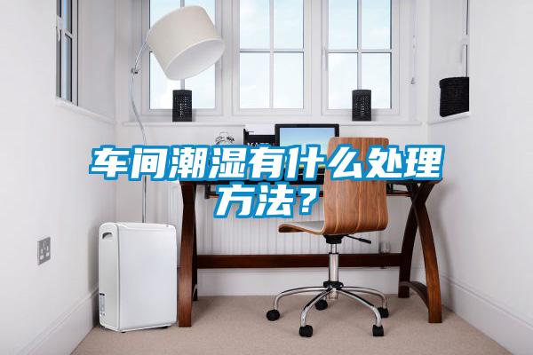 車間潮濕有什么處理方法?