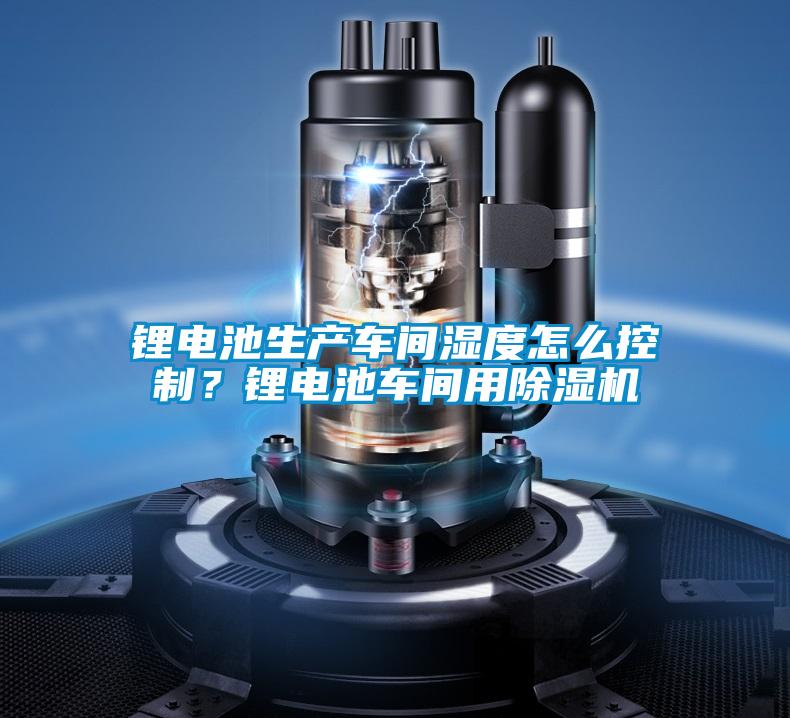鋰電池生產車間濕度怎么控制？鋰電池車間用除濕機