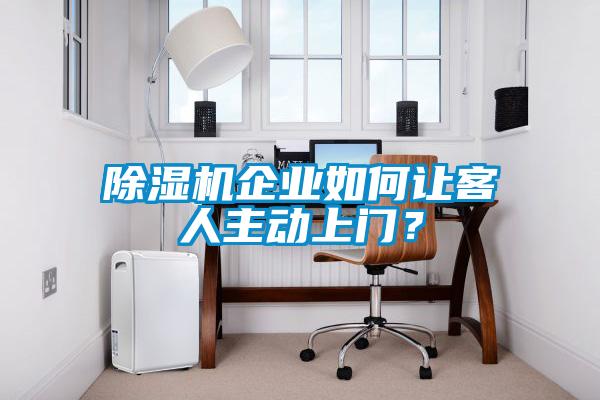 除濕機企業(yè)如何讓客人主動上門？
