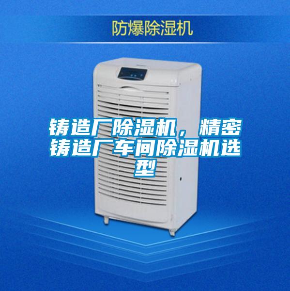 鑄造廠除濕機，精密鑄造廠車間除濕機選型