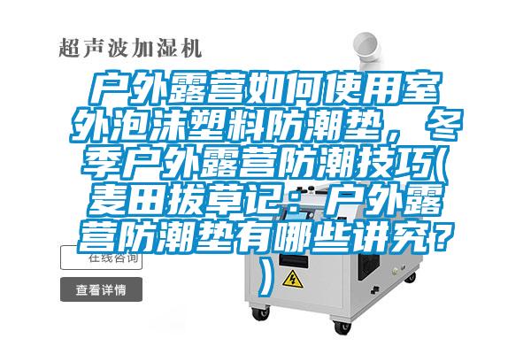 戶外露營如何使用室外泡沫塑料防潮墊,冬季戶外露營防潮技巧(麥田拔草記:戶外露營防潮墊有哪些講究?)