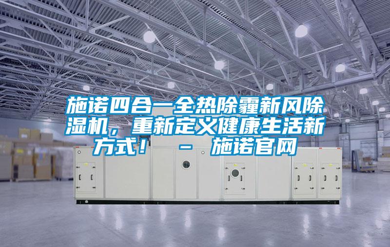 施諾四合一全熱除霾新風(fēng)除濕機(jī)，重新定義健康生活新方式！ – 施諾官網(wǎng)