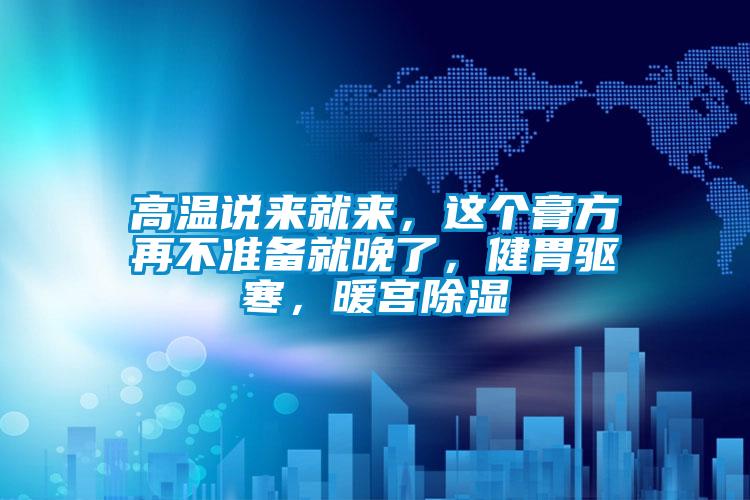 高溫說來就來,這個膏方再不準備就晚了,健胃驅寒,暖宮除濕