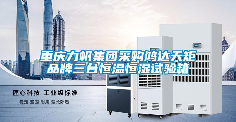 重慶力帆集團(tuán)采購鴻達(dá)天矩品牌三臺恒溫恒濕試驗箱