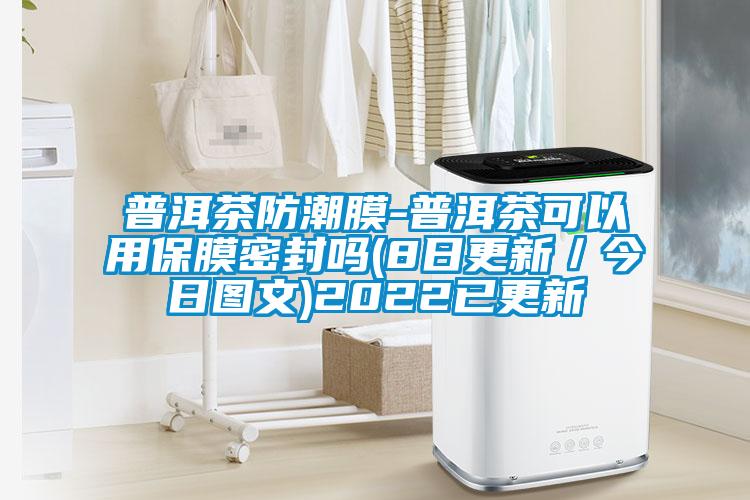 普洱茶防潮膜-普洱茶可以用保膜密封嗎(8日更新/今日圖文)2022已更新