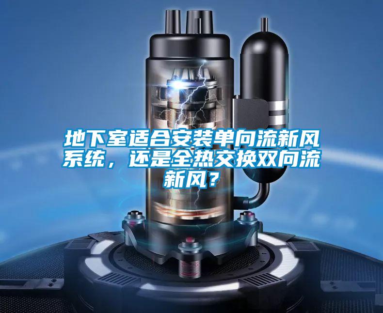 地下室適合安裝單向流新風(fēng)系統(tǒng),還是全熱交換雙向流新風(fēng)?