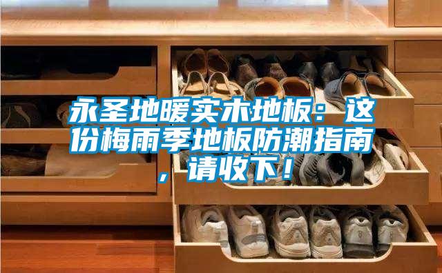 永圣地暖實(shí)木地板：這份梅雨季地板防潮指南，請收下！