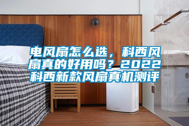 電風扇怎么選，科西風扇真的好用嗎？2022科西新款風扇真機測評