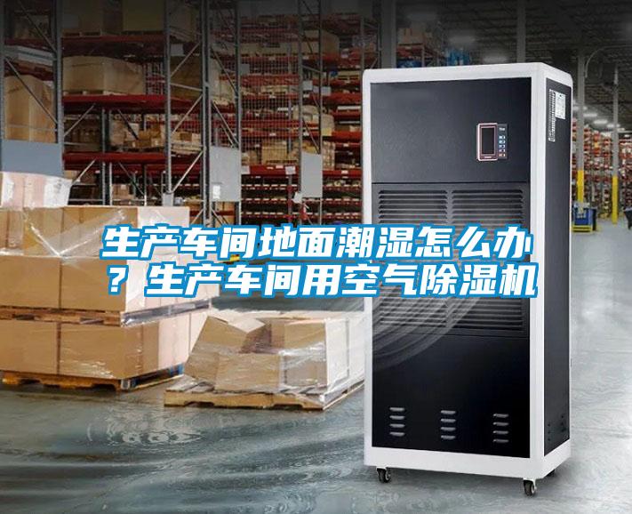 生產車間地面潮濕怎么辦？生產車間用空氣除濕機