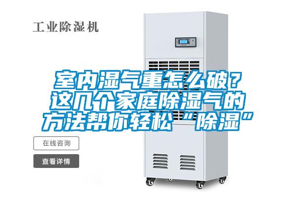 室內濕氣重怎么破?這幾個家庭除濕氣的方法幫你輕松“除濕”