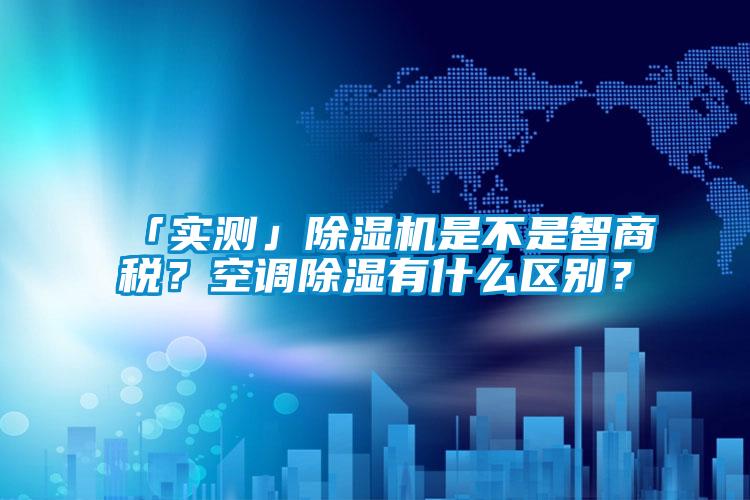 「實測」除濕機是不是智商稅?空調(diào)除濕有什么區(qū)別?