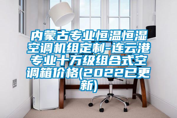 內蒙古專業(yè)恒溫恒濕空調機組定制-連云港專業(yè)十萬級組合式空調箱價格(2022已更新)