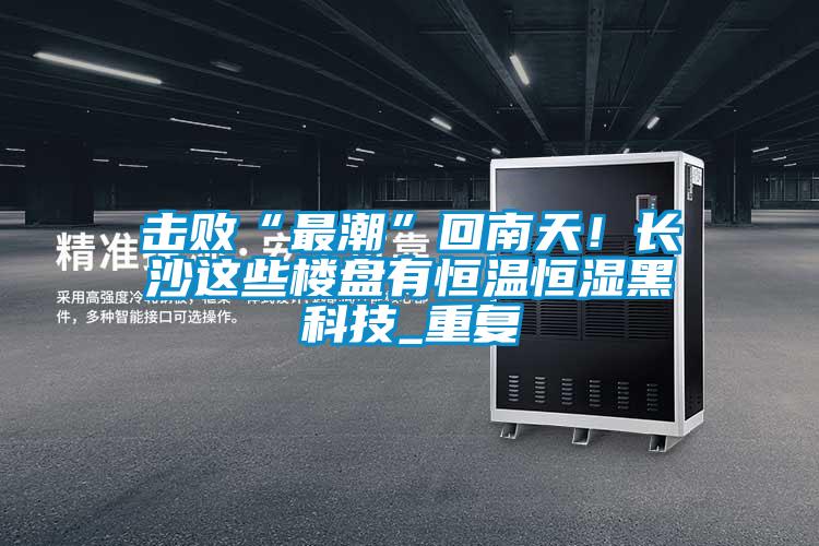 擊敗“最潮”回南天!長沙這些樓盤有恒溫恒濕黑科技_重復(fù)