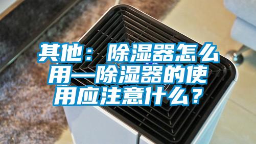其他：除濕器怎么用—除濕器的使用應注意什么？