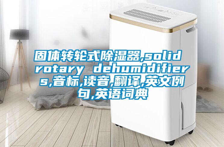 固體轉(zhuǎn)輪式除濕器,solid rotary dehumidifiers,音標,讀音,翻譯,英文例句,英語詞典