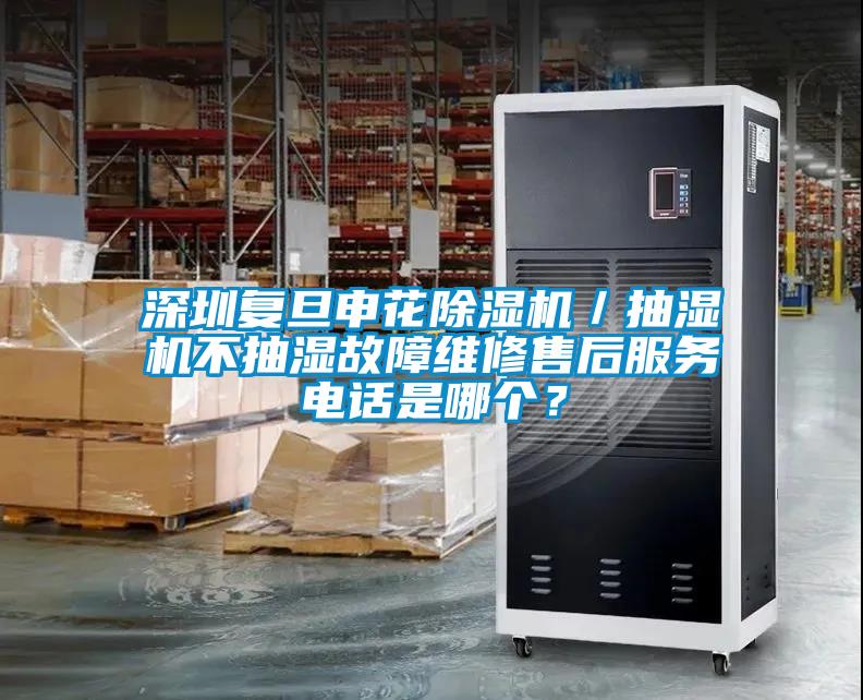 深圳復旦申花除濕機/抽濕機不抽濕故障維修售后服務電話是哪個?