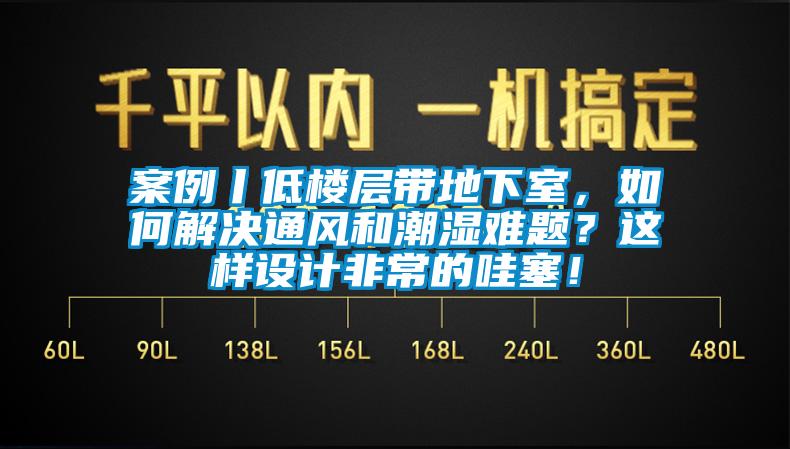 案例丨低樓層帶地下室,如何解決通風和潮濕難題?這樣設計非常的哇塞!