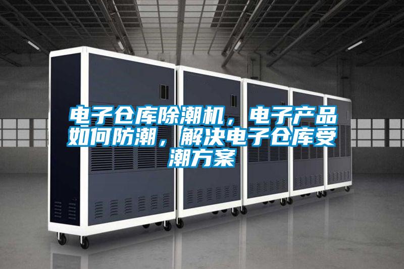 電子倉庫除潮機，電子產品如何防潮，解決電子倉庫受潮方案