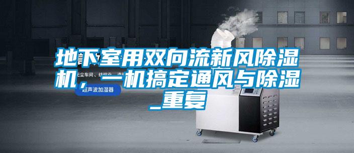 地下室用雙向流新風除濕機,一機搞定通風與除濕_重復