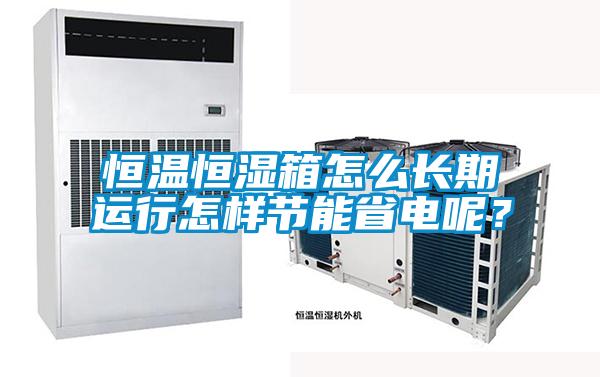 恒溫恒濕箱怎么長期運行怎樣節(jié)能省電呢?