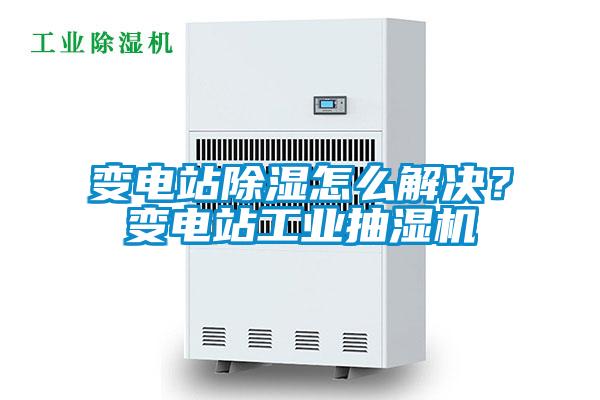 變電站除濕怎么解決？變電站工業(yè)抽濕機