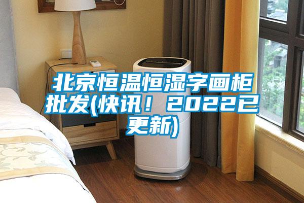 北京恒溫恒濕字畫柜批發(快訊！2022已更新)