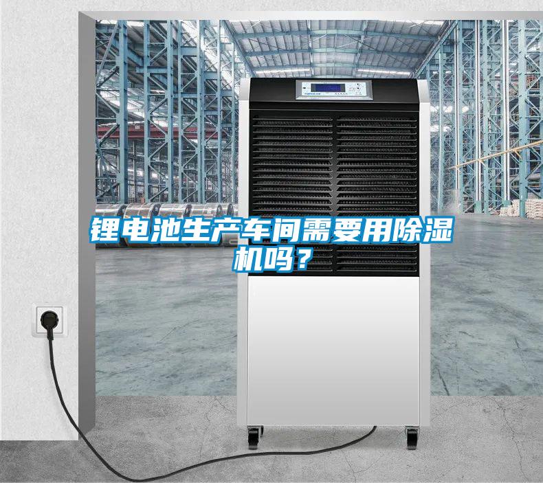 鋰電池生產(chǎn)車間需要用除濕機嗎?