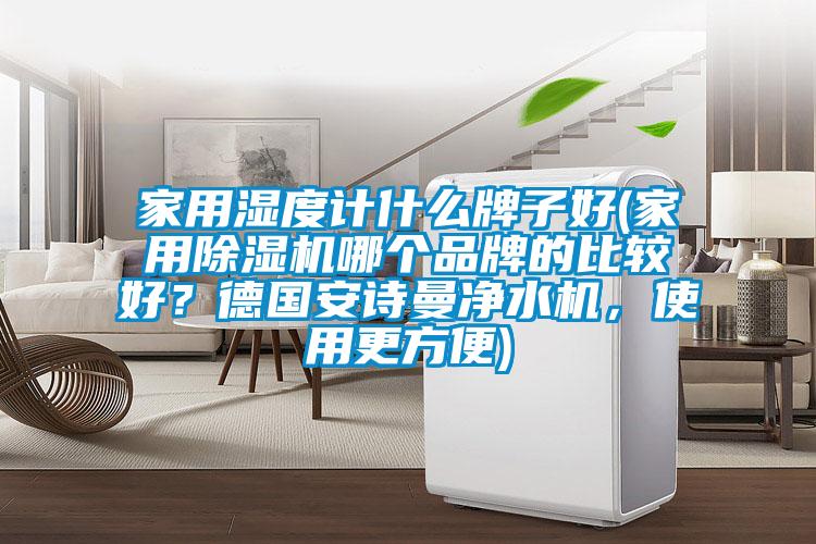 家用濕度計什么牌子好(家用除濕機哪個品牌的比較好？德國安詩曼凈水機，使用更方便)