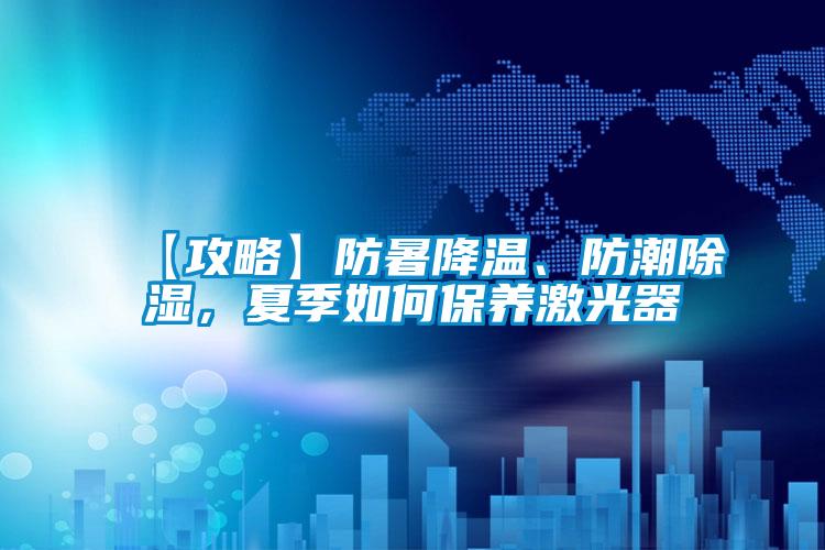 【攻略】防暑降溫、防潮除濕，夏季如何保養激光器