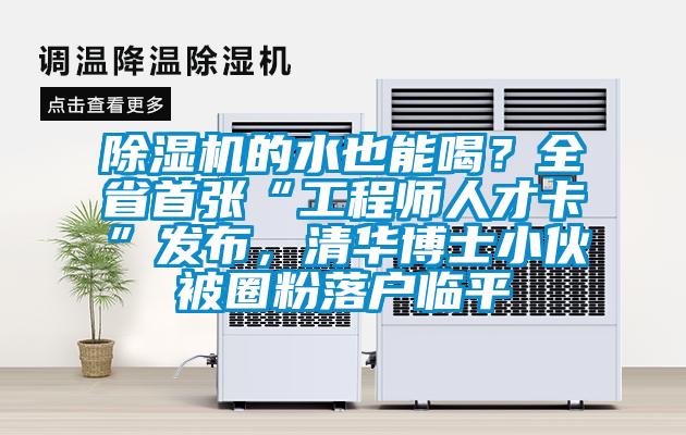 除濕機的水也能喝？全省首張“工程師人才卡”發布，清華博士小伙被圈粉落戶臨平