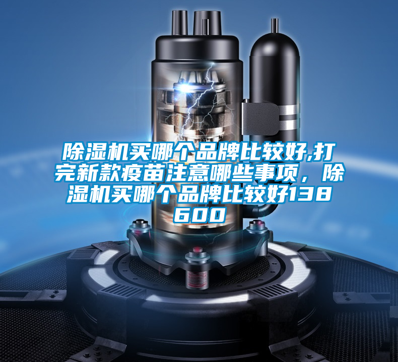 除濕機買哪個品牌比較好,打完新款疫苗注意哪些事項，除濕機買哪個品牌比較好138600