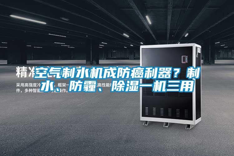 空氣制水機(jī)成防癌利器?制水、防霾、除濕一機(jī)三用
