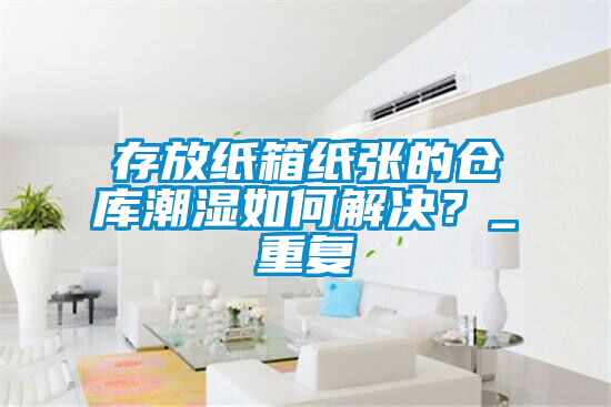 存放紙箱紙張的倉(cāng)庫(kù)潮濕如何解決？_重復(fù)