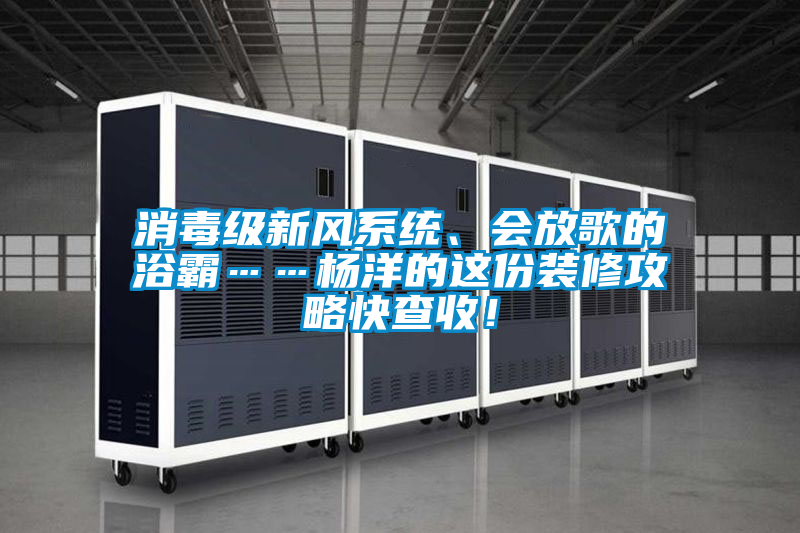 消毒級新風系統(tǒng)、會放歌的浴霸……楊洋的這份裝修攻略快查收！
