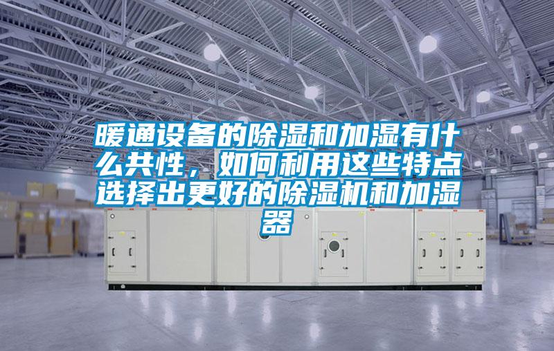暖通設(shè)備的除濕和加濕有什么共性,如何利用這些特點選擇出更好的除濕機(jī)和加濕器