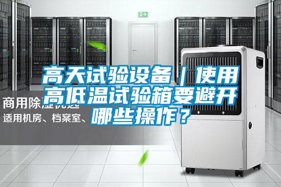高天試驗(yàn)設(shè)備｜使用高低溫試驗(yàn)箱要避開哪些操作？