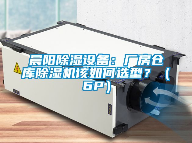 晨陽除濕設備:廠房倉庫除濕機該如何選型?(6P)