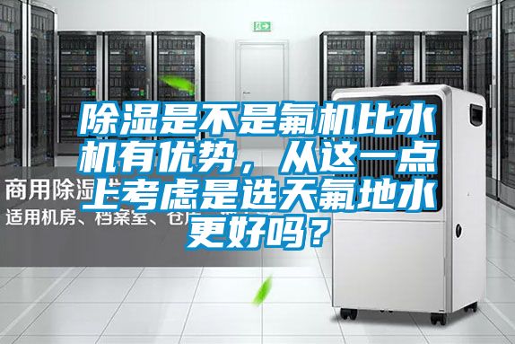 除濕是不是氟機(jī)比水機(jī)有優(yōu)勢，從這一點(diǎn)上考慮是選天氟地水更好嗎？