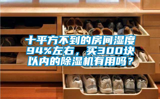 十平方不到的房間濕度94%左右,買300塊以內(nèi)的除濕機(jī)有用嗎?