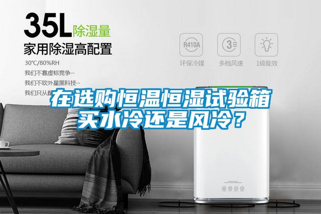 在選購(gòu)恒溫恒濕試驗(yàn)箱買水冷還是風(fēng)冷?