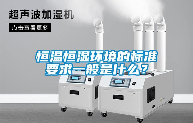 恒溫恒濕環(huán)境的標準要求一般是什么？
