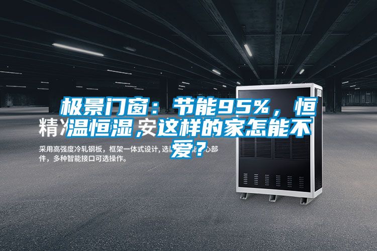 極景門窗:節能95%,恒溫恒濕,這樣的家怎能不愛?
