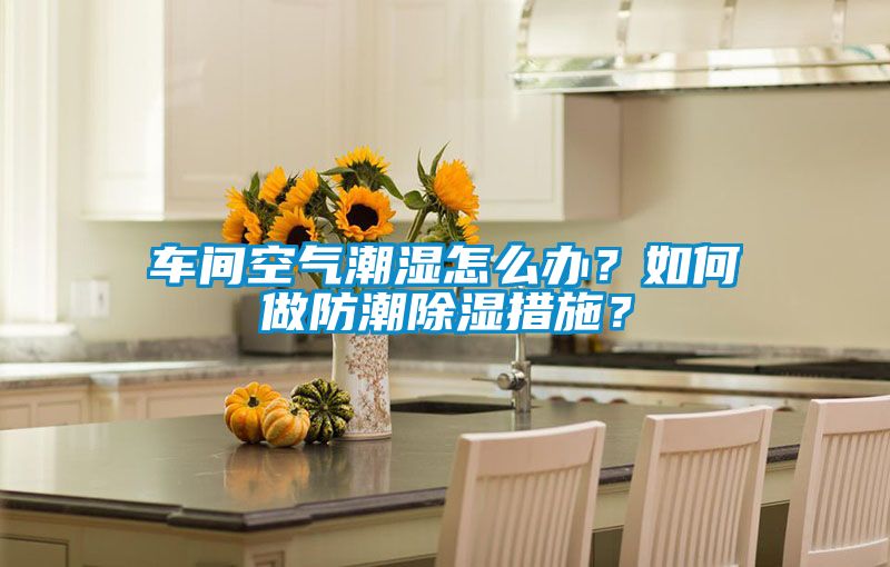 車間空氣潮濕怎么辦？如何做防潮除濕措施？