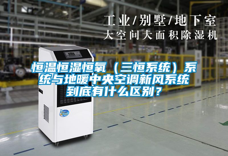 恒溫恒濕恒氧(三恒系統)系統與地暖中央空調新風系統到底有什么區別?