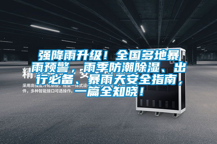 強(qiáng)降雨升級(jí)！全國(guó)多地暴雨預(yù)警，雨季防潮除濕、出行必備、暴雨天安全指南，一篇全知曉！